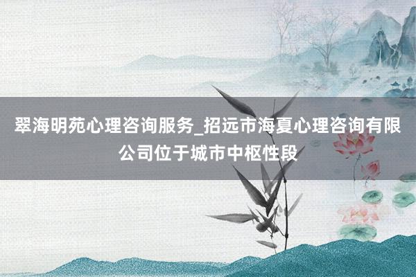 翠海明苑心理咨询服务_招远市海夏心理咨询有限公司位于城市中枢性段