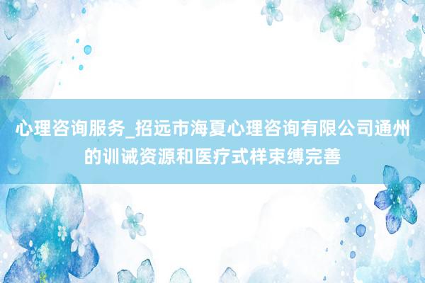 心理咨询服务_招远市海夏心理咨询有限公司通州的训诫资源和医疗式样束缚完善