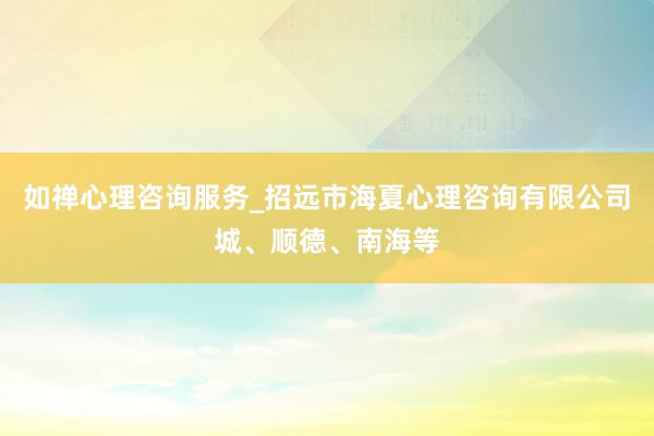 如禅心理咨询服务_招远市海夏心理咨询有限公司城、顺德、南海等