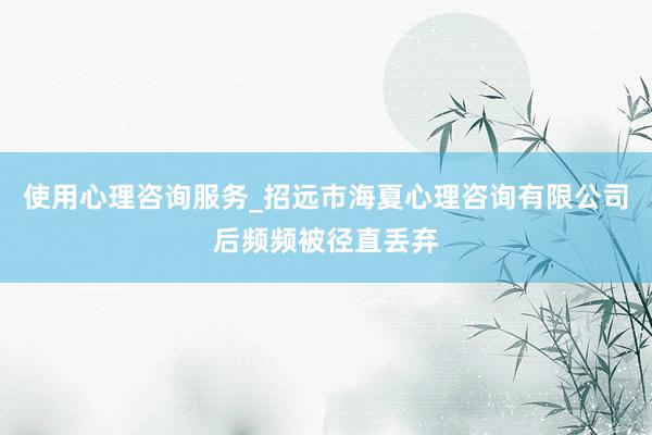 使用心理咨询服务_招远市海夏心理咨询有限公司后频频被径直丢弃