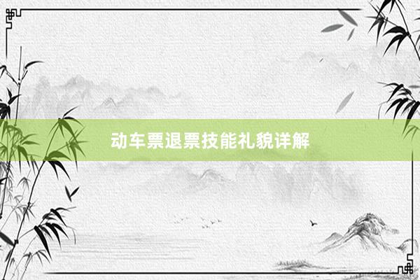 动车票退票技能礼貌详解