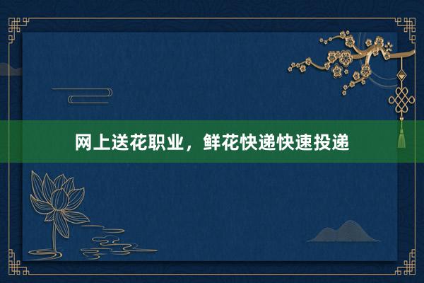 网上送花职业，鲜花快递快速投递